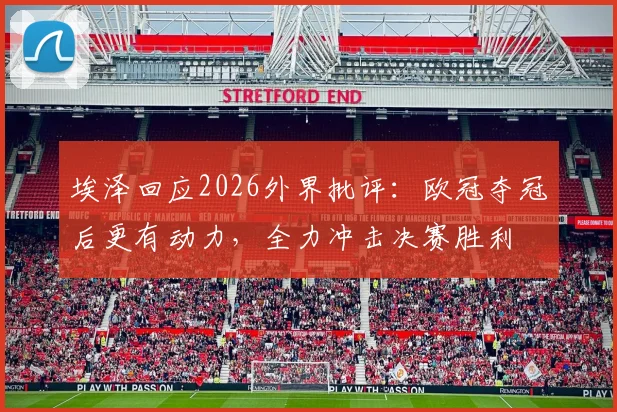 埃泽回应2026外界批评：欧冠夺冠后更有动力，全力冲击决赛胜利