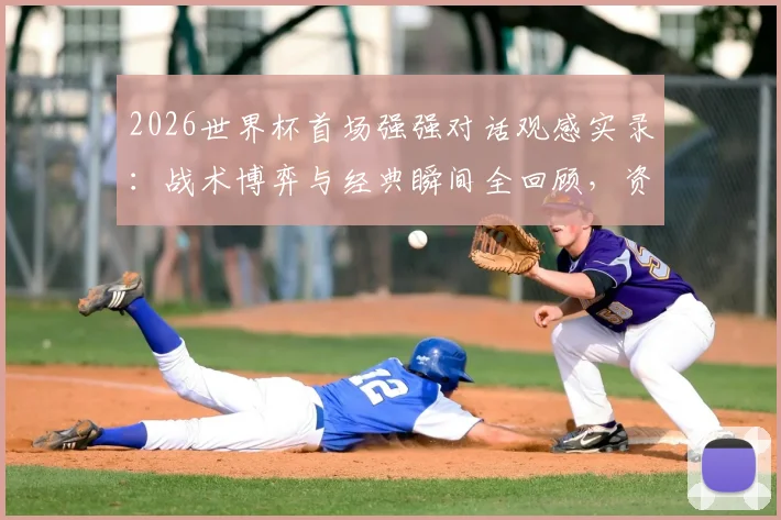 2026世界杯首场强强对话观感实录：战术博弈与经典瞬间全回顾，资深球迷真实评价出炉