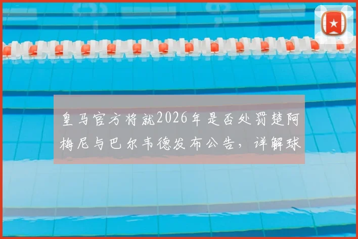 皇马官方将就2026年是否处罚楚阿梅尼与巴尔韦德发布公告，详解球员违规细节及可能处罚结果