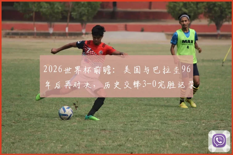 2026世界杯前瞻：美国与巴拉圭96年后再对决，历史交锋3-0完胜记录能否重现？