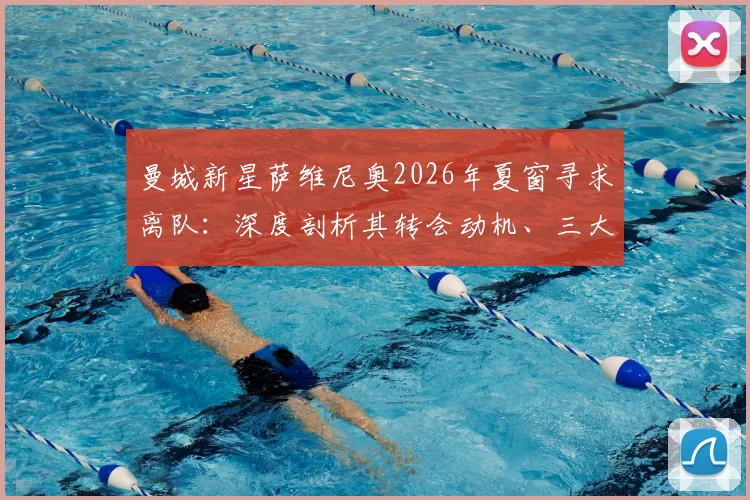 曼城新星萨维尼奥2026年夏窗寻求离队:深度剖析其转会动机、三大潜在下家分析与对蓝月军团的影响评估