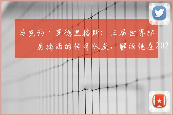 马克西·罗德里格斯：三届世界杯并肩梅西的传奇队友，解读他在2026年颁奖礼上的情谊与意义