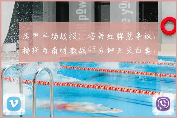 法甲半场战报：塔蒂红牌惹争议，梅斯与南特激战45分钟互交白卷，详细解析比赛走势