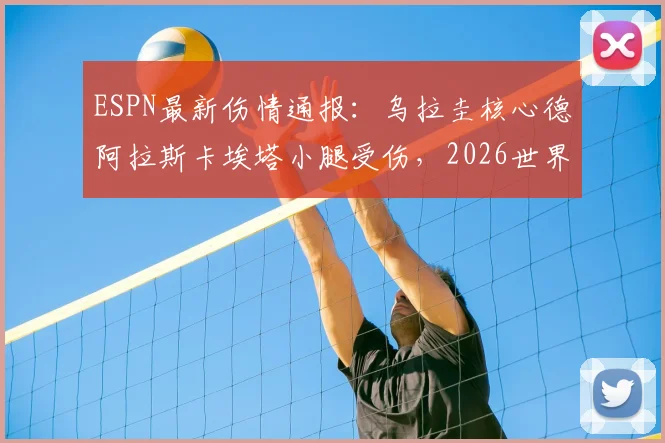 ESPN最新伤情通报:乌拉圭核心德阿拉斯卡埃塔小腿受伤,2026世界杯前景蒙上阴影,中场实力或受损