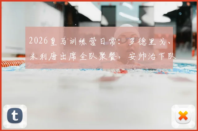 2026皇马训练营日常：罗德里戈、米利唐出席全队聚餐，安帅治下队内氛围如何？